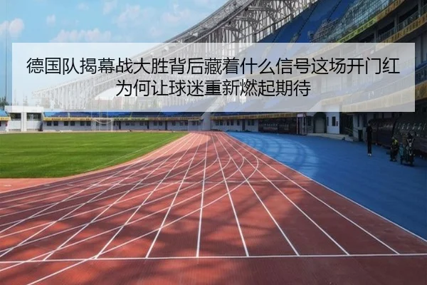 德国队揭幕战大胜背后藏着什么信号这场开门红为何让球迷重新燃起期待