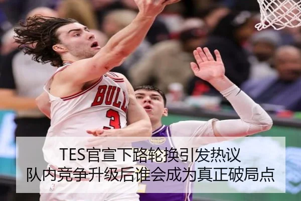 TES官宣下路轮换引发热议 队内竞争升级后谁会成为真正破局点